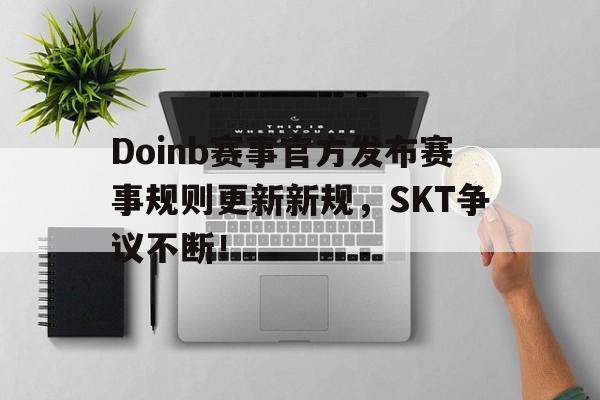 雷速-Doinb赛事官方发布赛事规则更新新规，SKT争议不断！的简单介绍